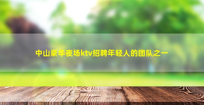 中山豪华夜场ktv招聘年轻人的团队之一