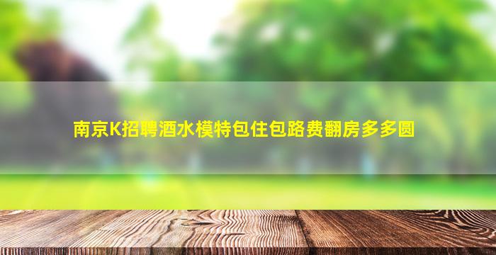 南京K招聘酒水模特包住包路费翻房多多圆